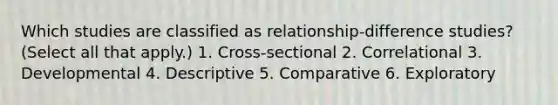 Which studies are classified as relationship-difference studies? (Select all that apply.) 1. Cross-sectional 2. Correlational 3. Developmental 4. Descriptive 5. Comparative 6. Exploratory