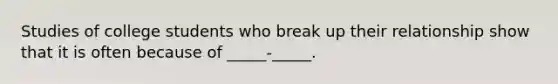 Studies of college students who break up their relationship show that it is often because of _____-_____.