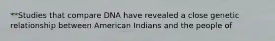 **Studies that compare DNA have revealed a close genetic relationship between American Indians and the people of