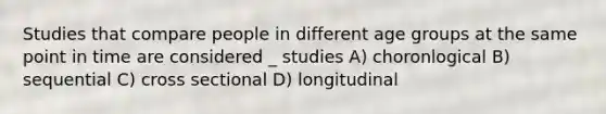 Studies that compare people in different age groups at the same point in time are considered _ studies A) choronlogical B) sequential C) cross sectional D) longitudinal