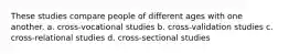 These studies compare people of different ages with one another. a. cross-vocational studies b. cross-validation studies c. cross-relational studies d. cross-sectional studies