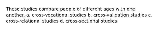 These studies compare people of different ages with one another. a. cross-vocational studies b. cross-validation studies c. cross-relational studies d. cross-sectional studies