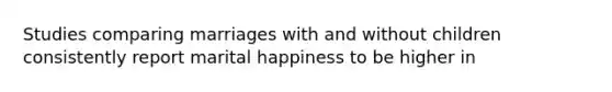 Studies comparing marriages with and without children consistently report marital happiness to be higher in