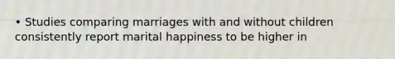 • Studies comparing marriages with and without children consistently report marital happiness to be higher in