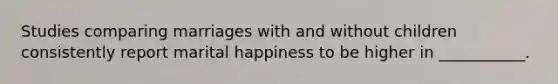 Studies comparing marriages with and without children consistently report marital happiness to be higher in ___________.