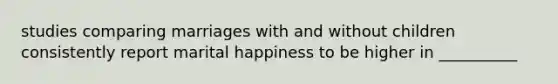 studies comparing marriages with and without children consistently report marital happiness to be higher in __________