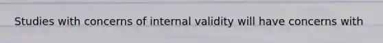 Studies with concerns of internal validity will have concerns with