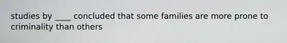 studies by ____ concluded that some families are more prone to criminality than others