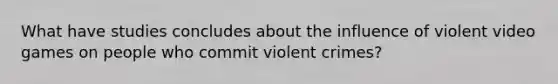 What have studies concludes about the influence of violent video games on people who commit violent crimes?