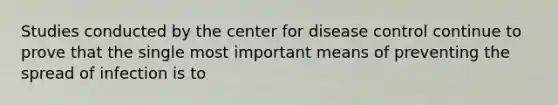 Studies conducted by the center for disease control continue to prove that the single most important means of preventing the spread of infection is to