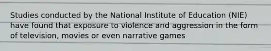 Studies conducted by the National Institute of Education (NIE) have found that exposure to violence and aggression in the form of television, movies or even narrative games