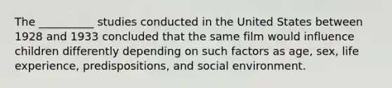 The __________ studies conducted in the United States between 1928 and 1933 concluded that the same film would influence children differently depending on such factors as age, sex, life experience, predispositions, and social environment.