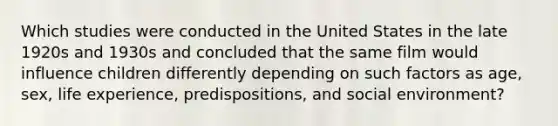 Which studies were conducted in the United States in the late 1920s and 1930s and concluded that the same film would influence children differently depending on such factors as age, sex, life experience, predispositions, and social environment?