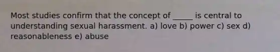 Most studies confirm that the concept of _____ is central to understanding sexual harassment. a) love b) power c) sex d) reasonableness e) abuse