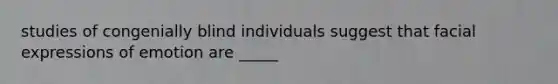 studies of congenially blind individuals suggest that facial expressions of emotion are _____