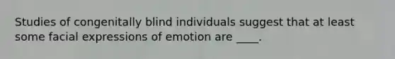 Studies of congenitally blind individuals suggest that at least some facial expressions of emotion are ____.