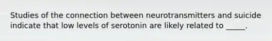 Studies of the connection between neurotransmitters and suicide indicate that low levels of serotonin are likely related to _____.