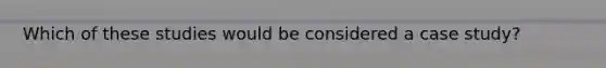 Which of these studies would be considered a case study?