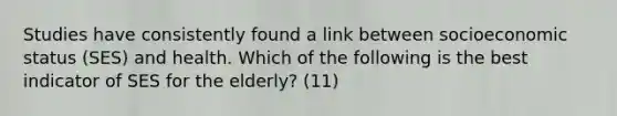 Studies have consistently found a link between socioeconomic status (SES) and health. Which of the following is the best indicator of SES for the elderly? (11)