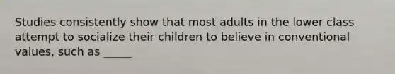 Studies consistently show that most adults in the lower class attempt to socialize their children to believe in conventional values, such as _____