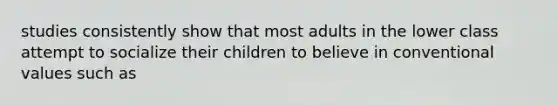 studies consistently show that most adults in the lower class attempt to socialize their children to believe in conventional values such as