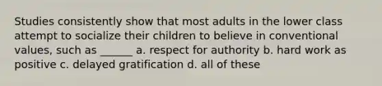 Studies consistently show that most adults in the lower class attempt to socialize their children to believe in conventional values, such as ______ a. respect for authority b. hard work as positive c. delayed gratification d. all of these