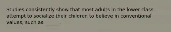 Studies consistently show that most adults in the lower class attempt to socialize their children to believe in conventional values, such as ______.