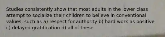 Studies consistently show that most adults in the lower class attempt to socialize their children to believe in conventional values, such as a) respect for authority b) hard work as positive c) delayed gratification d) all of these