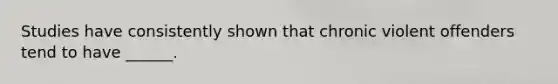 Studies have consistently shown that chronic violent offenders tend to have ______.