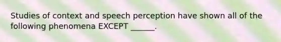 Studies of context and speech perception have shown all of the following phenomena EXCEPT ______.