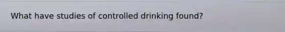 What have studies of controlled drinking found?