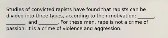 Studies of convicted rapists have found that rapists can be divided into three types, according to their motivation: _______, ________, and ________. For these men, rape is not a crime of passion; it is a crime of violence and aggression.