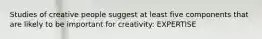 Studies of creative people suggest at least five components that are likely to be important for creativity: EXPERTISE