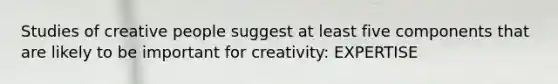 Studies of creative people suggest at least five components that are likely to be important for creativity: EXPERTISE