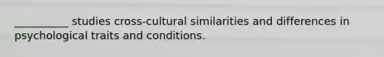 __________ studies cross-cultural similarities and differences in psychological traits and conditions.