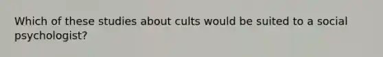 Which of these studies about cults would be suited to a social psychologist?