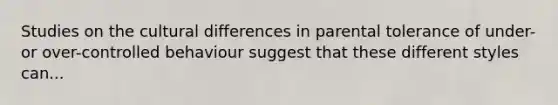 Studies on the cultural differences in parental tolerance of under- or over-controlled behaviour suggest that these different styles can...