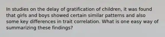 In studies on the delay of gratification of children, it was found that girls and boys showed certain similar patterns and also some key differences in trait correlation. What is one easy way of summarizing these findings?