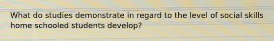 What do studies demonstrate in regard to the level of social skills home schooled students develop?