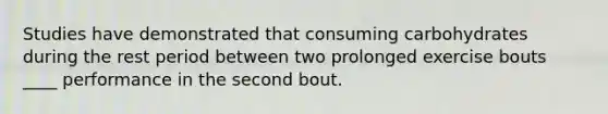 Studies have demonstrated that consuming carbohydrates during the rest period between two prolonged exercise bouts ____ performance in the second bout.