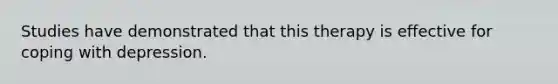 Studies have demonstrated that this therapy is effective for coping with depression.