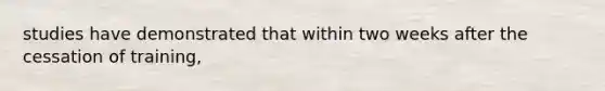 studies have demonstrated that within two weeks after the cessation of training,