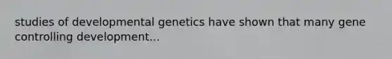 studies of developmental genetics have shown that many gene controlling development...