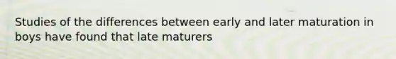 Studies of the differences between early and later maturation in boys have found that late maturers