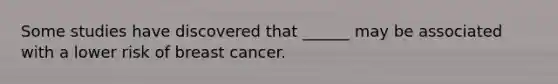 Some studies have discovered that ______ may be associated with a lower risk of breast cancer.