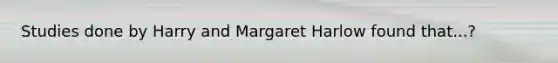 Studies done by Harry and Margaret Harlow found that...?