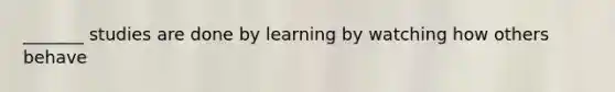 _______ studies are done by learning by watching how others behave