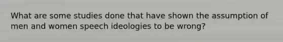 What are some studies done that have shown the assumption of men and women speech ideologies to be wrong?