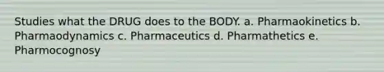 Studies what the DRUG does to the BODY. a. Pharmaokinetics b. Pharmaodynamics c. Pharmaceutics d. Pharmathetics e. Pharmocognosy