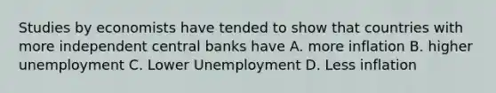 Studies by economists have tended to show that countries with more independent central banks have A. more inflation B. higher unemployment C. Lower Unemployment D. Less inflation